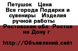 Петушок › Цена ­ 350 - Все города Подарки и сувениры » Изделия ручной работы   . Ростовская обл.,Ростов-на-Дону г.